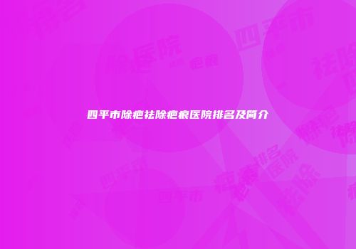 四平市除疤祛除疤痕医院排名及简介