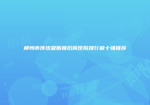 柳州市传统吸脂瘦后背医院排行前十强推荐