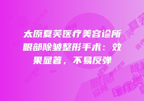 太原夏芙医疗美容诊所眼部除皱整形手术：效果显著，不易反弹