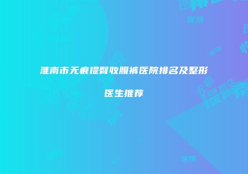 淮南市无痕提臀收腹裤医院排名及整形医生推荐