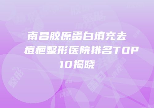 南昌胶原蛋白填充去痘疤整形医院排名TOP10揭晓