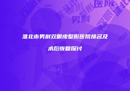 淮北市男割双眼皮整形医院排名及术后恢复探讨