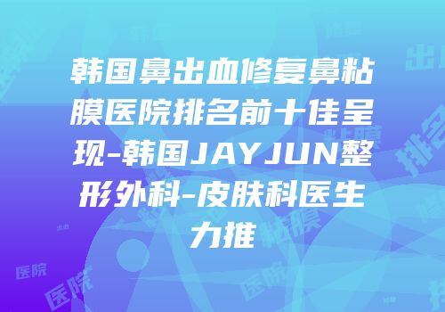 韩国鼻出血修复鼻粘膜医院排名前十佳呈现-韩国JAYJUN整形外科-皮肤科医生力推