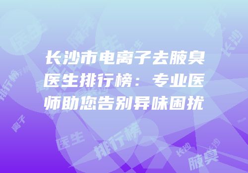 长沙市电离子去腋臭医生排行榜：专业医师助您告别异味困扰