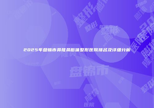2025年盘锦市鼻隆鼻膨体整形医院排名及详细分析