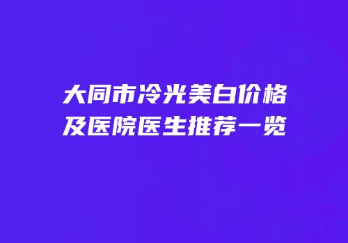 大同市冷光美白价格及医院医生推荐一览