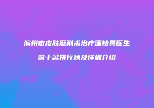 滨州市皮肤磨削术治疗酒糟鼻医生前十名排行榜及详细介绍
