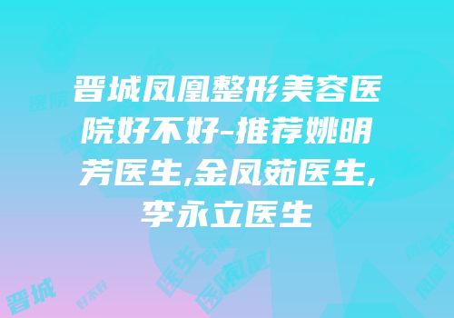 晋城凤凰整形美容医院好不好-推荐姚明芳医生,金凤茹医生,李永立医生