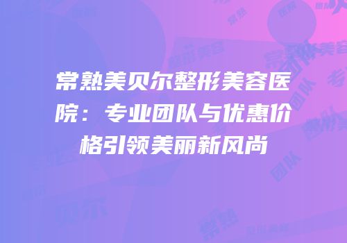 常熟美贝尔整形美容医院：专业团队与优惠价格引领美丽新风尚