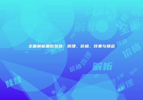 全面解析黑脸娃娃：原理、价格、效果与禁忌