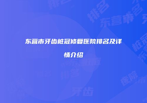 东营市牙齿桩冠修复医院排名及详情介绍