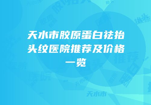 天水市胶原蛋白祛抬头纹医院推荐及价格一览