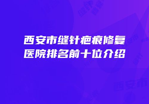 西安市缝针疤痕修复医院排名前十位介绍