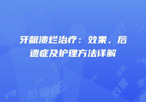 牙龈溃烂治疗：效果、后遗症及护理方法详解