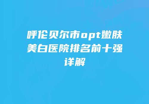 呼伦贝尔市opt嫩肤美白医院排名前十强详解