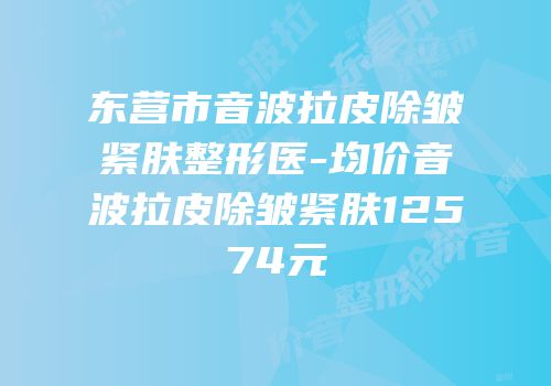 东营市音波拉皮除皱紧肤整形医-均价音波拉皮除皱紧肤12574元
