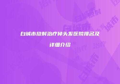 白城市放射治疗掉头发医院排名及详细介绍