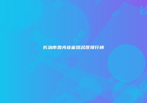 长治市激光祛雀斑名医排行榜