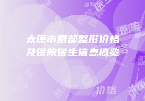 太原市唇部整形价格及医院医生信息概览