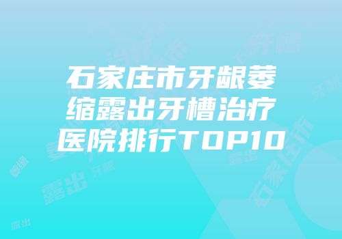 石家庄市牙龈萎缩露出牙槽治疗医院排行TOP10