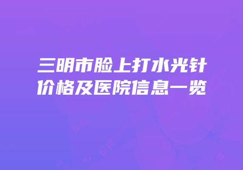 三明市脸上打水光针价格及医院信息一览