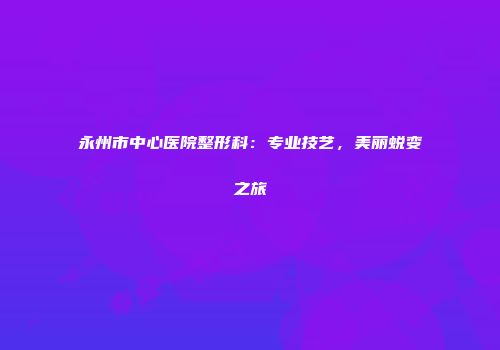 永州市中心医院整形科：专业技艺，美丽蜕变之旅