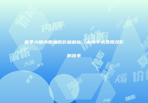 夏季大腿内侧抽脂价格解析：永州手术费用及影响因素