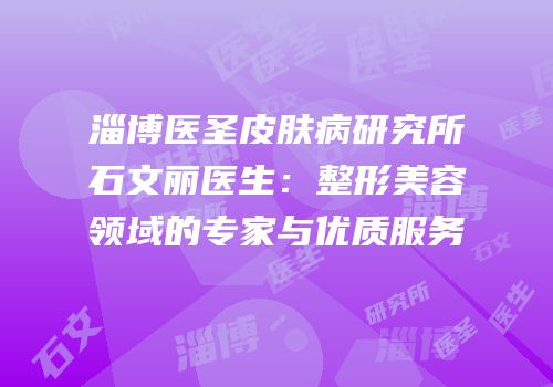淄博医圣皮肤病研究所石文丽医生：整形美容领域的专家与优质服务