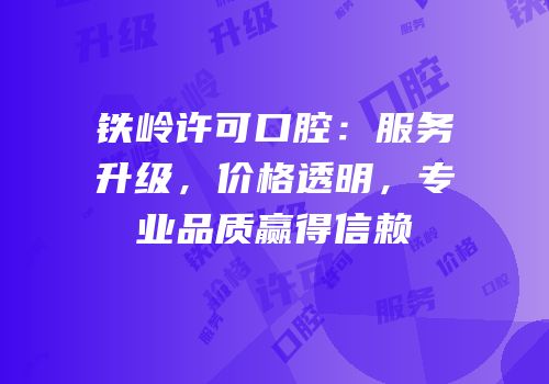铁岭许可口腔：服务升级，价格透明，专业品质赢得信赖