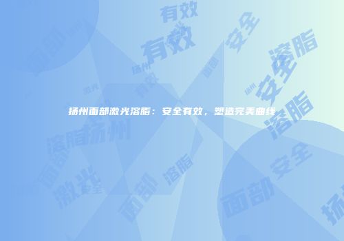 扬州面部激光溶脂：安全有效，塑造完美曲线