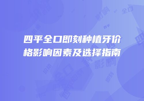 四平全口即刻种植牙价格影响因素及选择指南