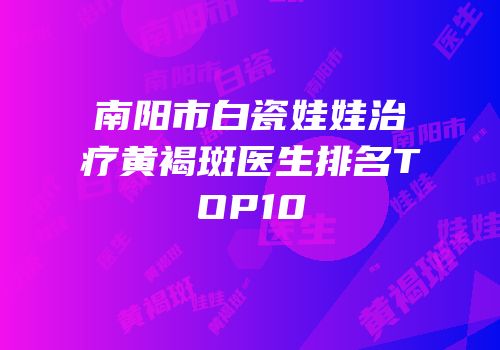 南阳市白瓷娃娃治疗黄褐斑医生排名TOP10