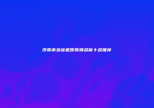济南市治祛痘医院排名前十名推荐