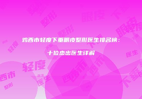 鸡西市轻度下垂眼皮整形医生排名榜：十位杰出医生详解
