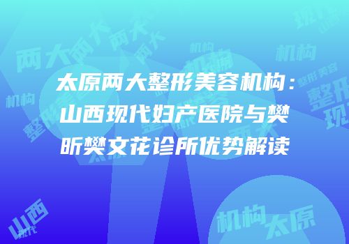 太原两大整形美容机构：山西现代妇产医院与樊昕樊文花诊所优势解读