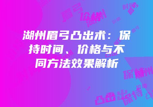 湖州眉弓凸出术：保持时间、价格与不同方法效果解析