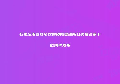 石家庄市宽修窄双眼皮修复医院口碑排名前十位榜单发布