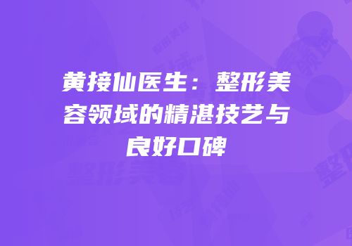 黄接仙医生：整形美容领域的精湛技艺与良好口碑