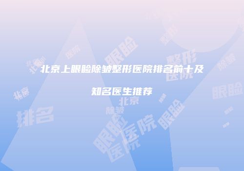 北京上眼睑除皱整形医院排名前十及知名医生推荐