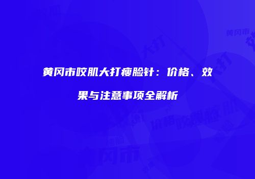 黄冈市咬肌大打瘦脸针：价格、效果与注意事项全解析
