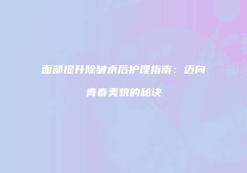 面部提升除皱术后护理指南：迈向青春美貌的秘诀