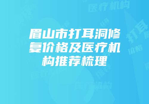 眉山市打耳洞修复价格及医疗机构推荐梳理