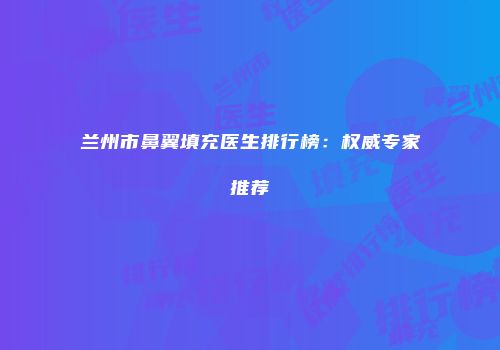 兰州市鼻翼填充医生排行榜：权威专家推荐