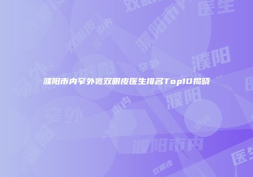 濮阳市内窄外宽双眼皮医生排名Top10揭晓