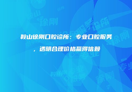 鞍山徐刚口腔诊所：专业口腔服务，透明合理价格赢得信赖