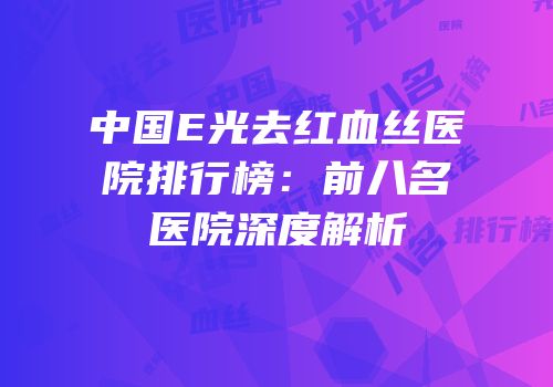 中国E光去红血丝医院排行榜：前八名医院深度解析