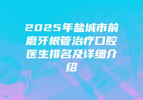 2025年盐城市前磨牙根管治疗口腔医生排名及详细介绍