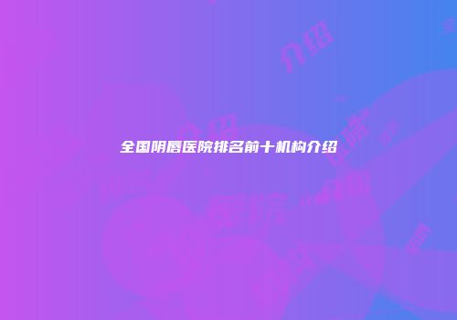 全国阴唇医院排名前十机构介绍