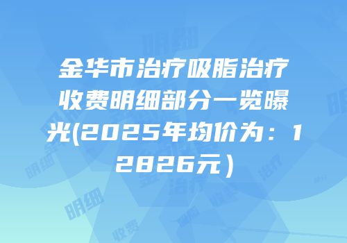 金华市治疗吸脂治疗收费明细部分一览曝光(2025年均价为：12826元）