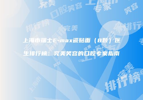 上海市瑞士E-max瓷贴面（8颗）医生排行榜：完美笑容的口腔专家指南
